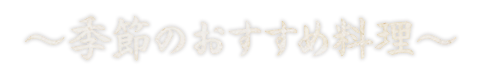 ～季節のおすすめ料理～