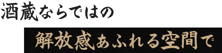 酒蔵ならではの 解放感あふれる空間で